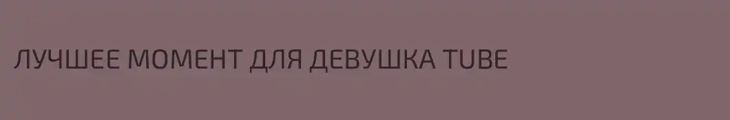 ЛУЧШЕЕ МОМЕНТ ДЛЯ ДЕВУШКА TUBE